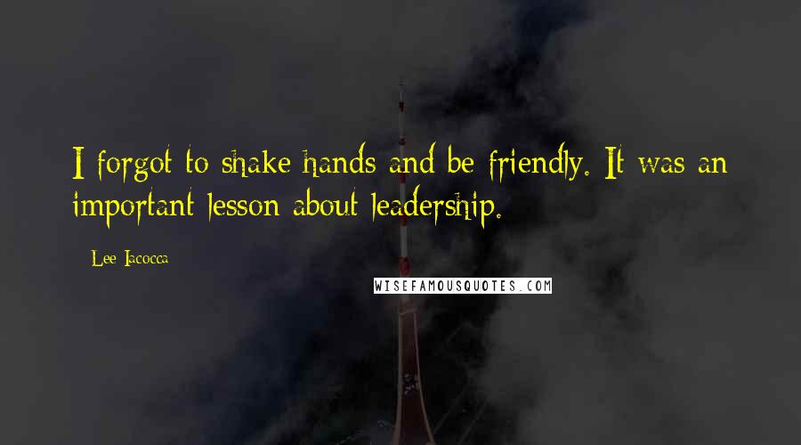 Lee Iacocca Quotes: I forgot to shake hands and be friendly. It was an important lesson about leadership.