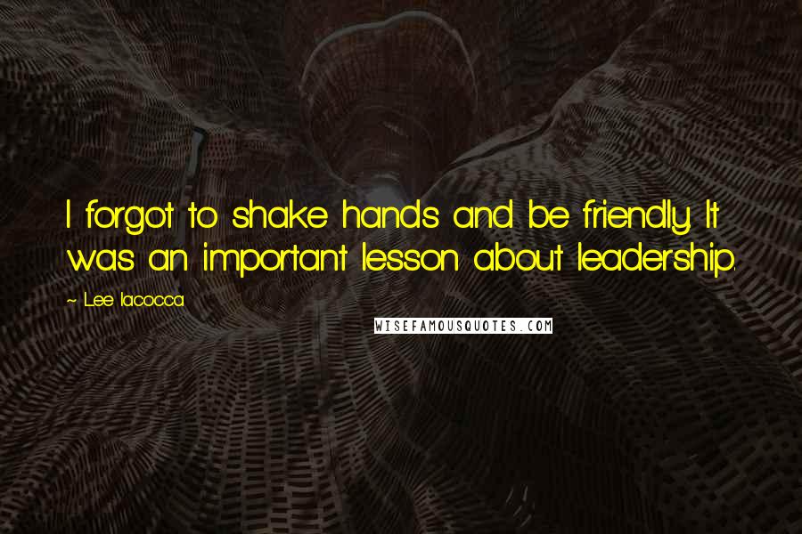 Lee Iacocca Quotes: I forgot to shake hands and be friendly. It was an important lesson about leadership.