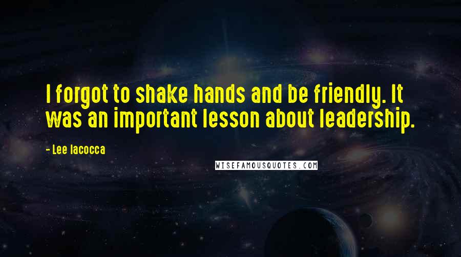 Lee Iacocca Quotes: I forgot to shake hands and be friendly. It was an important lesson about leadership.