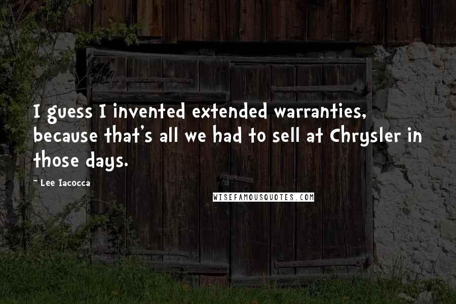 Lee Iacocca Quotes: I guess I invented extended warranties, because that's all we had to sell at Chrysler in those days.