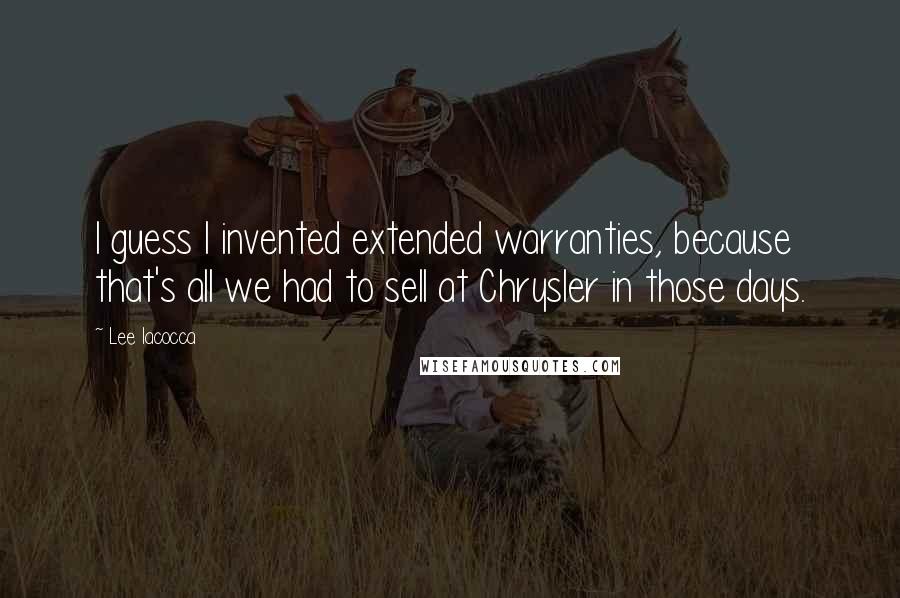 Lee Iacocca Quotes: I guess I invented extended warranties, because that's all we had to sell at Chrysler in those days.