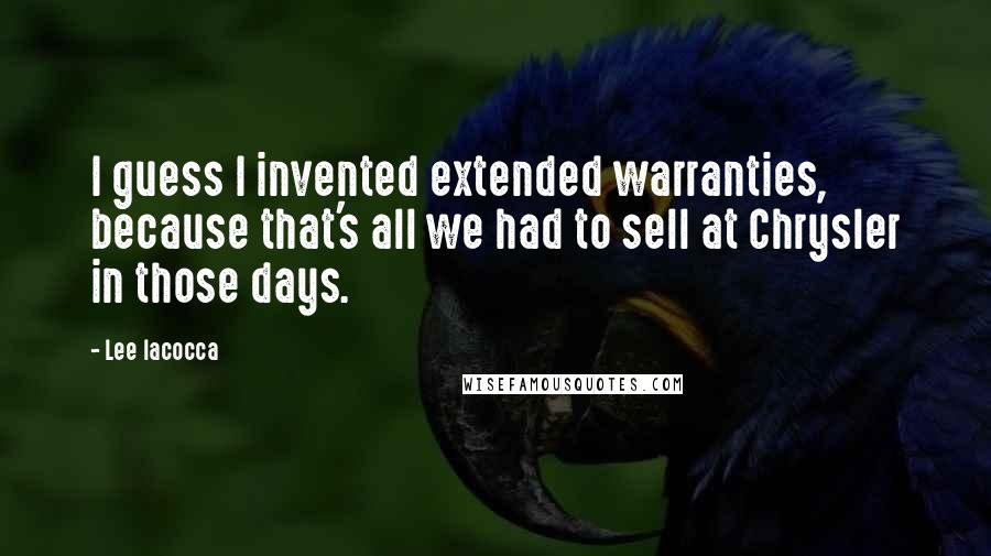 Lee Iacocca Quotes: I guess I invented extended warranties, because that's all we had to sell at Chrysler in those days.