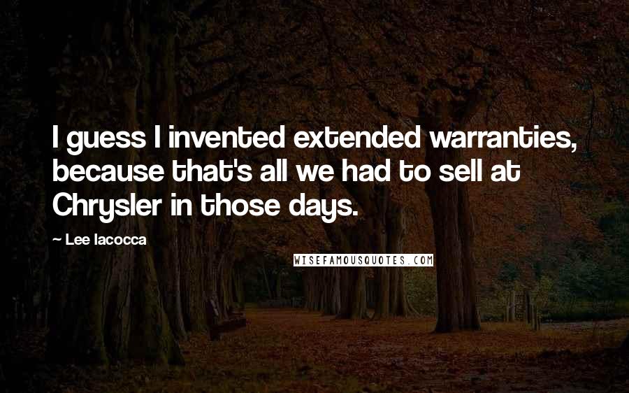 Lee Iacocca Quotes: I guess I invented extended warranties, because that's all we had to sell at Chrysler in those days.