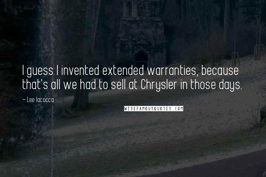 Lee Iacocca Quotes: I guess I invented extended warranties, because that's all we had to sell at Chrysler in those days.