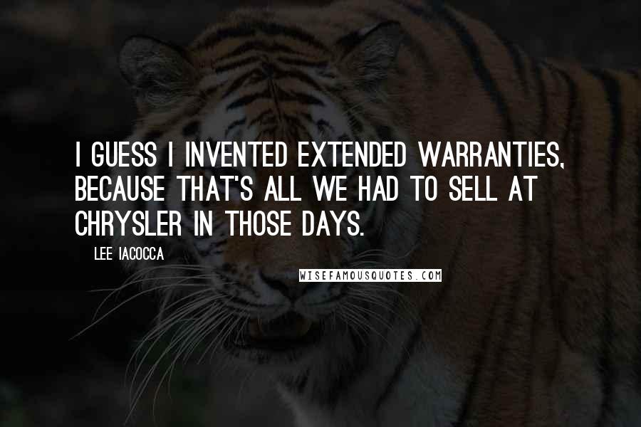 Lee Iacocca Quotes: I guess I invented extended warranties, because that's all we had to sell at Chrysler in those days.