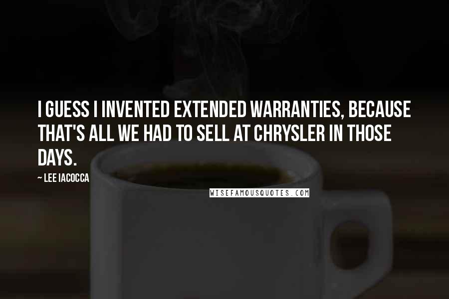 Lee Iacocca Quotes: I guess I invented extended warranties, because that's all we had to sell at Chrysler in those days.