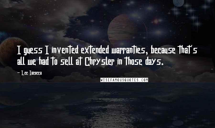 Lee Iacocca Quotes: I guess I invented extended warranties, because that's all we had to sell at Chrysler in those days.