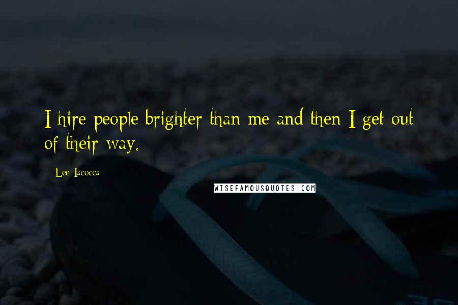 Lee Iacocca Quotes: I hire people brighter than me and then I get out of their way.