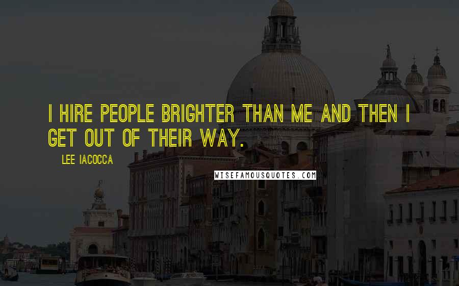 Lee Iacocca Quotes: I hire people brighter than me and then I get out of their way.