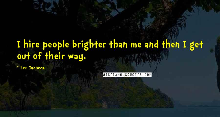 Lee Iacocca Quotes: I hire people brighter than me and then I get out of their way.