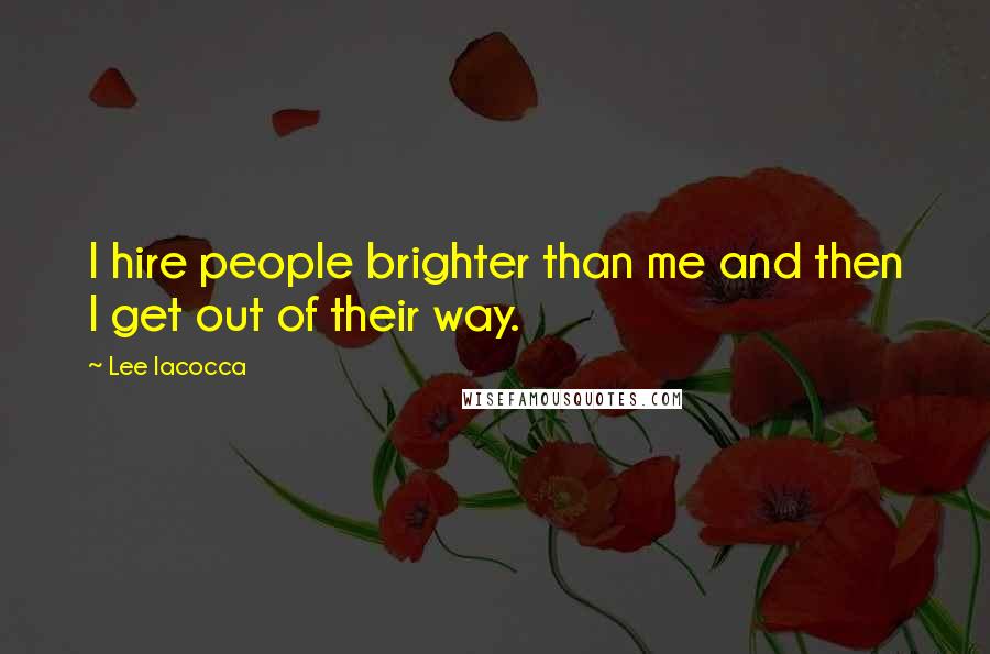 Lee Iacocca Quotes: I hire people brighter than me and then I get out of their way.