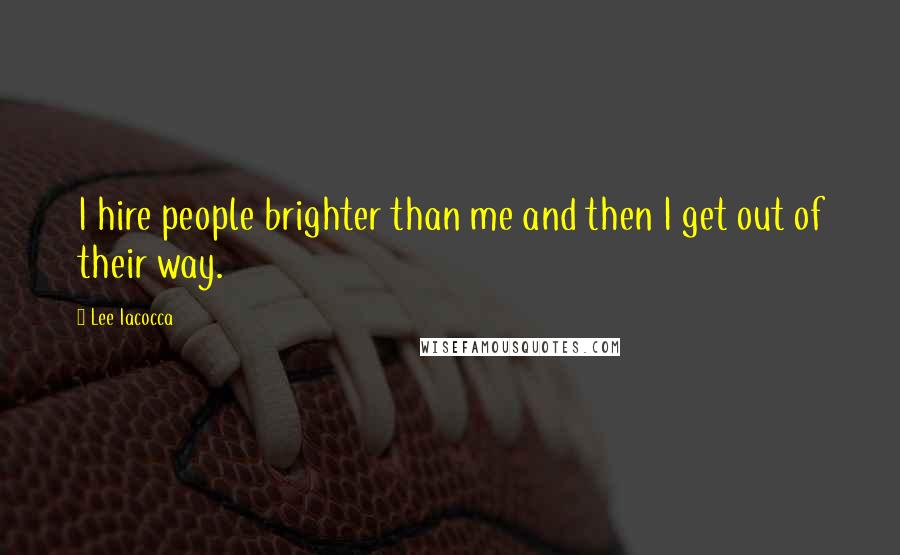 Lee Iacocca Quotes: I hire people brighter than me and then I get out of their way.