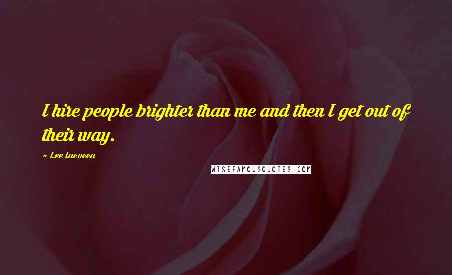 Lee Iacocca Quotes: I hire people brighter than me and then I get out of their way.