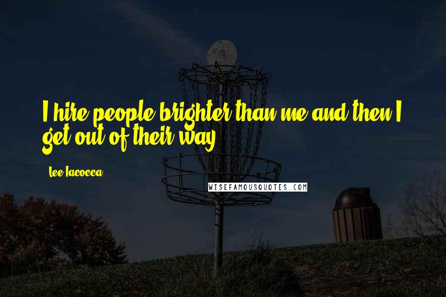 Lee Iacocca Quotes: I hire people brighter than me and then I get out of their way.