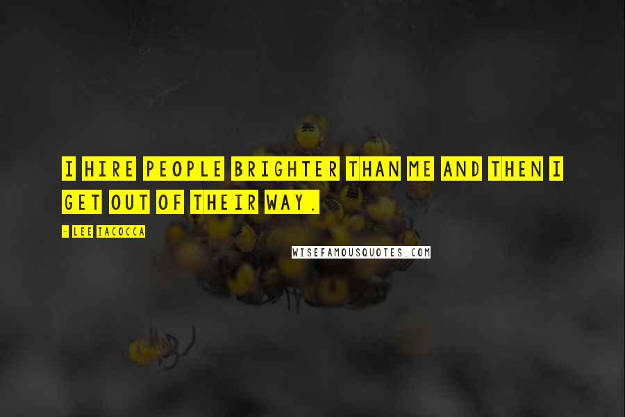 Lee Iacocca Quotes: I hire people brighter than me and then I get out of their way.