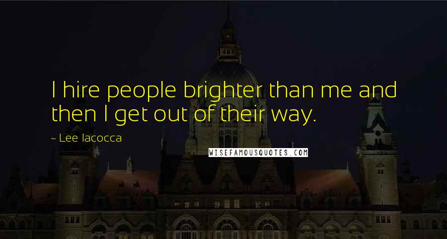 Lee Iacocca Quotes: I hire people brighter than me and then I get out of their way.