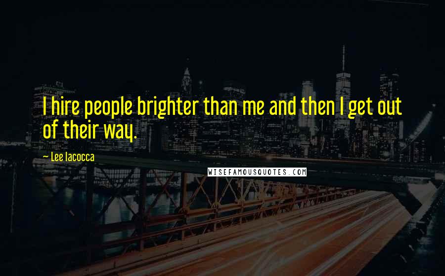 Lee Iacocca Quotes: I hire people brighter than me and then I get out of their way.
