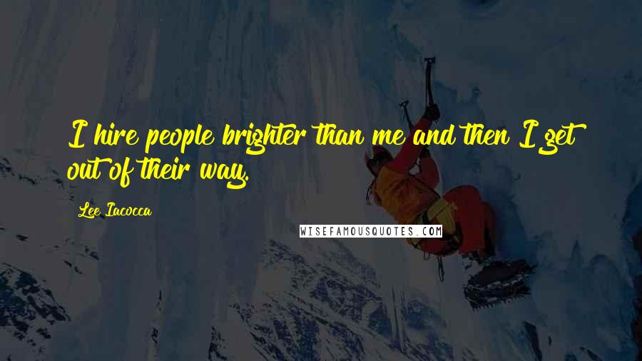 Lee Iacocca Quotes: I hire people brighter than me and then I get out of their way.