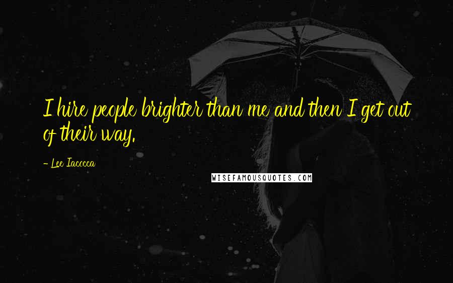 Lee Iacocca Quotes: I hire people brighter than me and then I get out of their way.