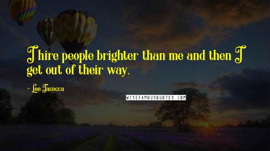 Lee Iacocca Quotes: I hire people brighter than me and then I get out of their way.