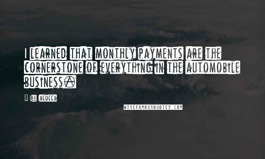 Lee Iacocca Quotes: I learned that monthly payments are the cornerstone of everything in the automobile business.