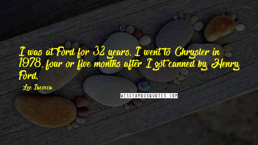 Lee Iacocca Quotes: I was at Ford for 32 years. I went to Chrysler in 1978, four or five months after I got canned by Henry Ford.