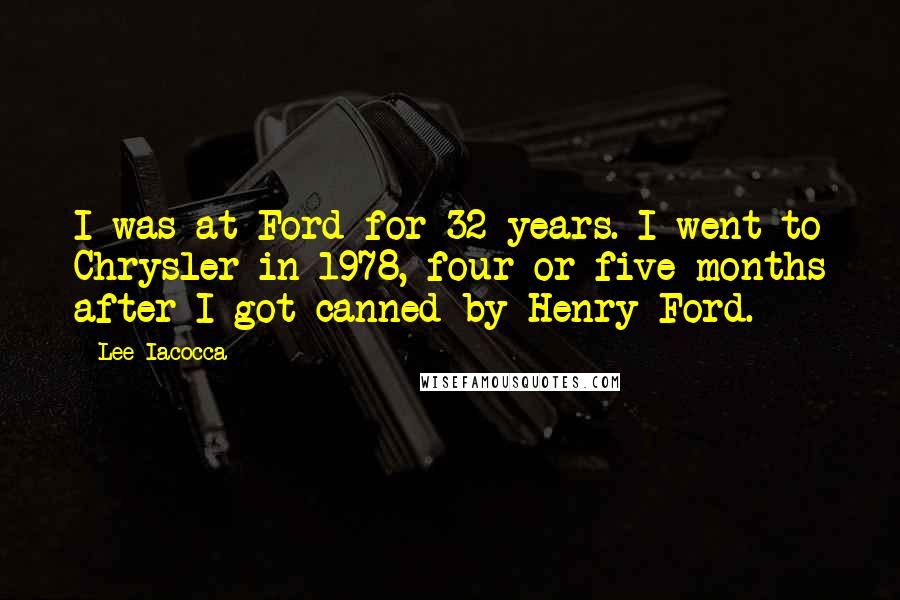 Lee Iacocca Quotes: I was at Ford for 32 years. I went to Chrysler in 1978, four or five months after I got canned by Henry Ford.