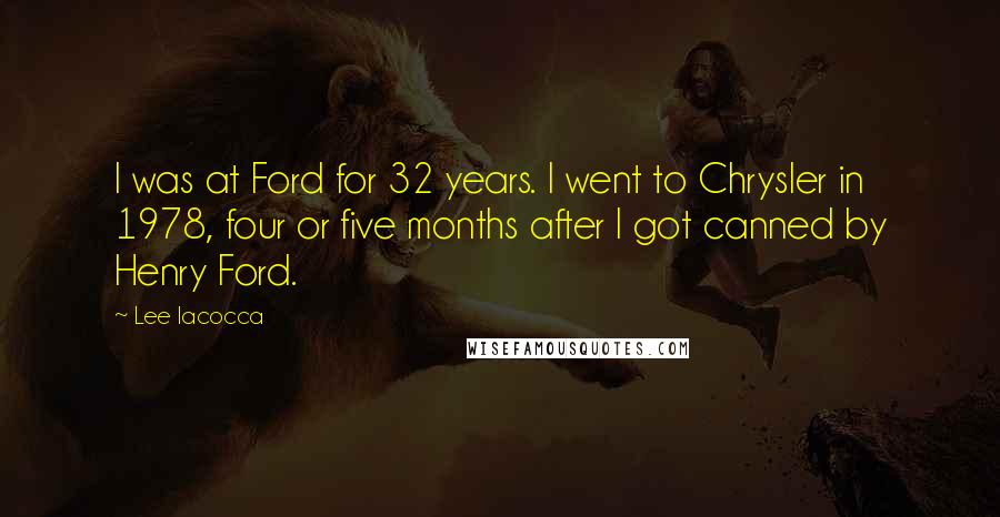 Lee Iacocca Quotes: I was at Ford for 32 years. I went to Chrysler in 1978, four or five months after I got canned by Henry Ford.