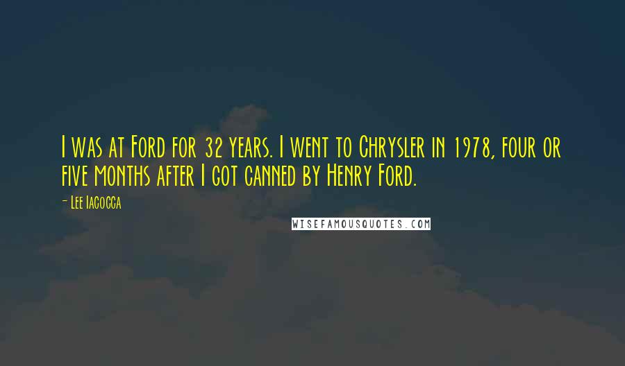 Lee Iacocca Quotes: I was at Ford for 32 years. I went to Chrysler in 1978, four or five months after I got canned by Henry Ford.