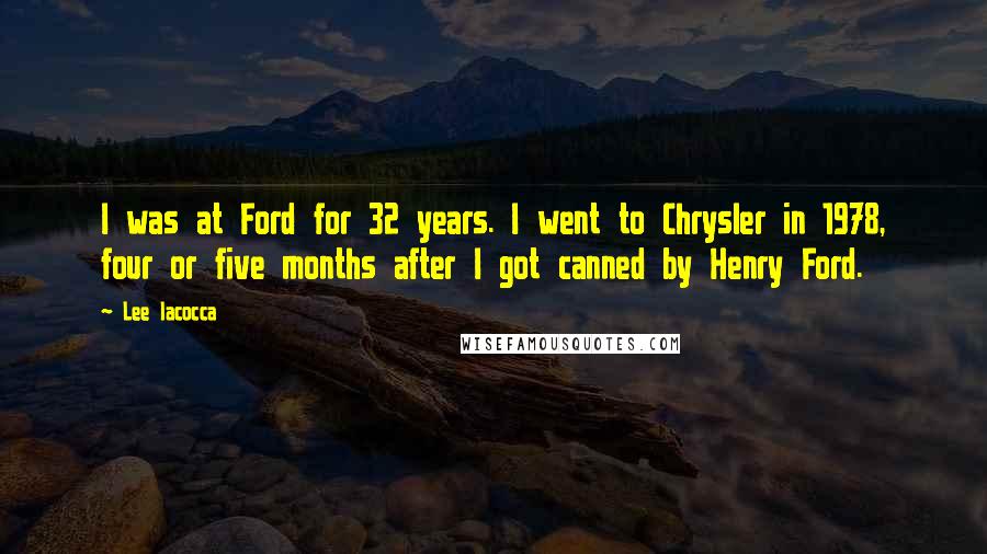 Lee Iacocca Quotes: I was at Ford for 32 years. I went to Chrysler in 1978, four or five months after I got canned by Henry Ford.