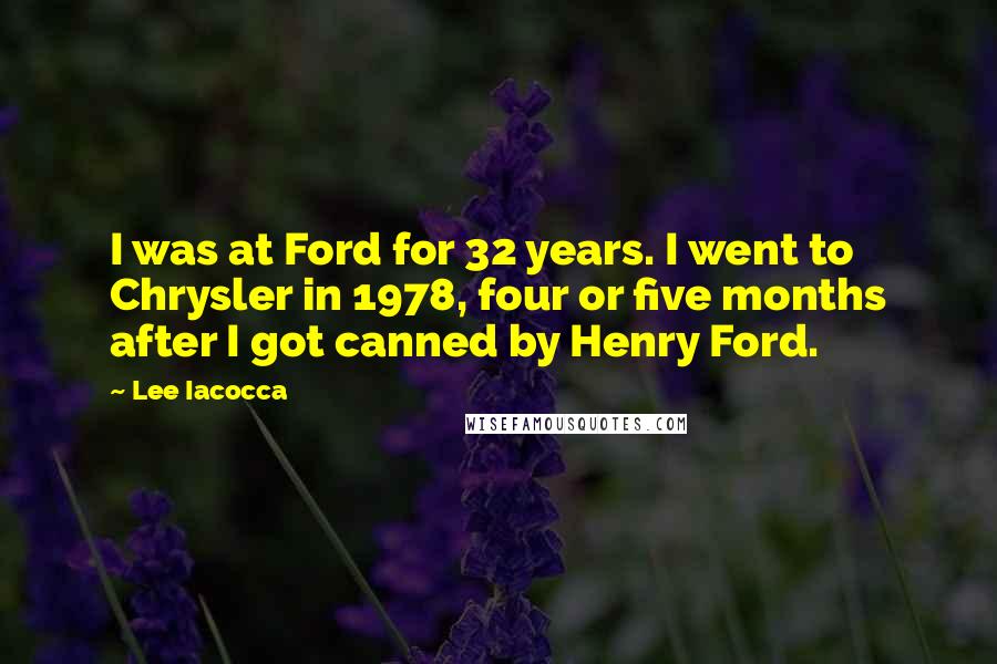 Lee Iacocca Quotes: I was at Ford for 32 years. I went to Chrysler in 1978, four or five months after I got canned by Henry Ford.