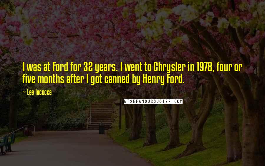 Lee Iacocca Quotes: I was at Ford for 32 years. I went to Chrysler in 1978, four or five months after I got canned by Henry Ford.