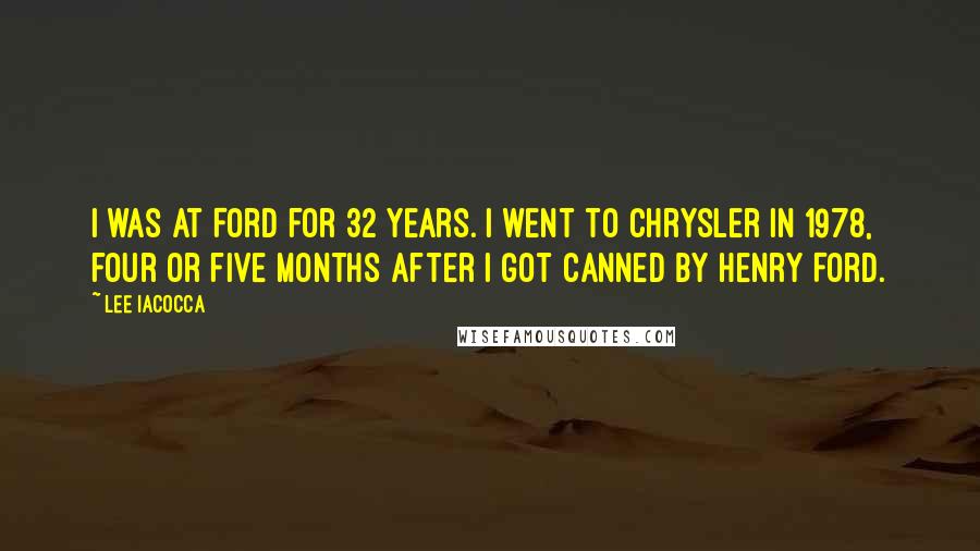 Lee Iacocca Quotes: I was at Ford for 32 years. I went to Chrysler in 1978, four or five months after I got canned by Henry Ford.