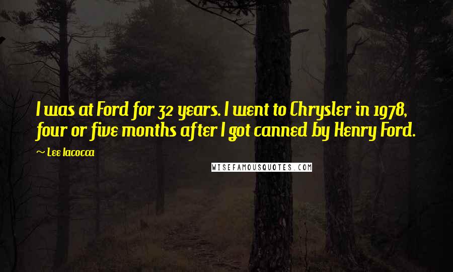 Lee Iacocca Quotes: I was at Ford for 32 years. I went to Chrysler in 1978, four or five months after I got canned by Henry Ford.