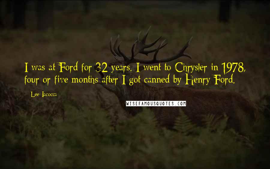 Lee Iacocca Quotes: I was at Ford for 32 years. I went to Chrysler in 1978, four or five months after I got canned by Henry Ford.