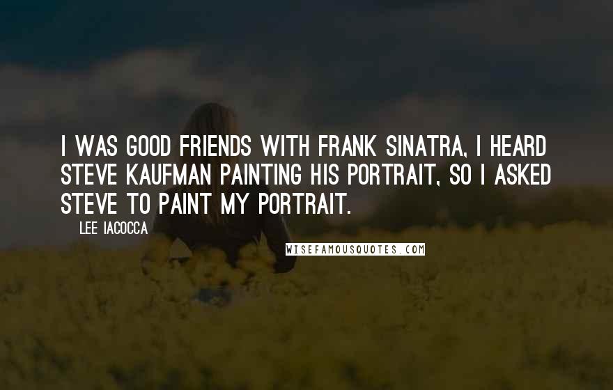 Lee Iacocca Quotes: I was good friends with Frank Sinatra, I heard Steve Kaufman painting his portrait, so I asked Steve to paint my portrait.