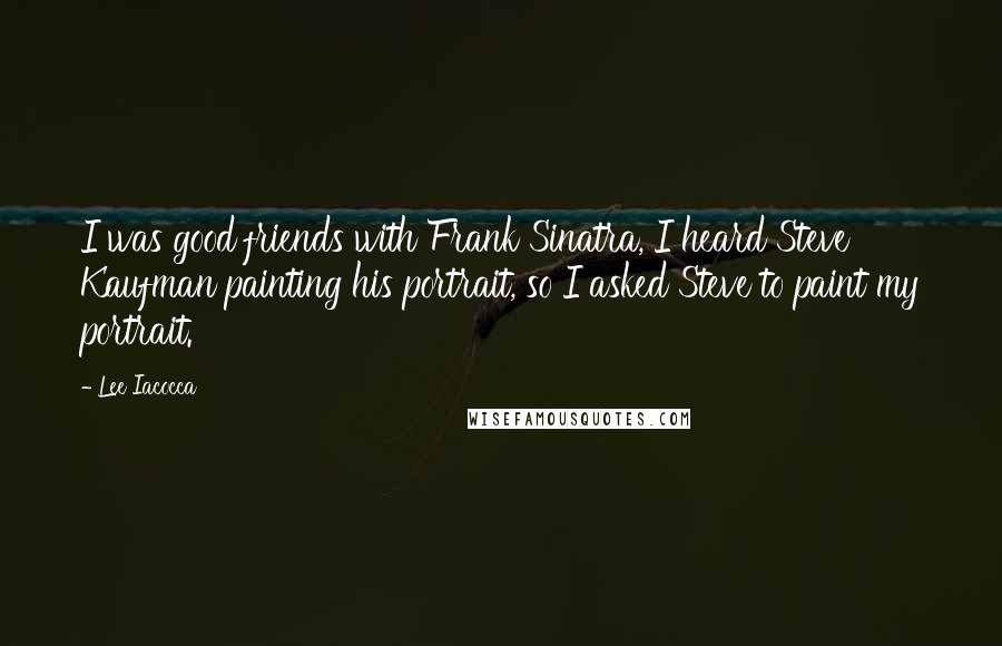 Lee Iacocca Quotes: I was good friends with Frank Sinatra, I heard Steve Kaufman painting his portrait, so I asked Steve to paint my portrait.