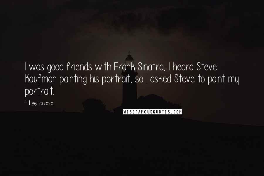 Lee Iacocca Quotes: I was good friends with Frank Sinatra, I heard Steve Kaufman painting his portrait, so I asked Steve to paint my portrait.