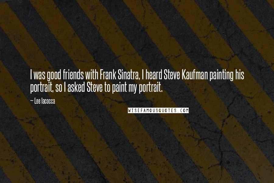 Lee Iacocca Quotes: I was good friends with Frank Sinatra, I heard Steve Kaufman painting his portrait, so I asked Steve to paint my portrait.