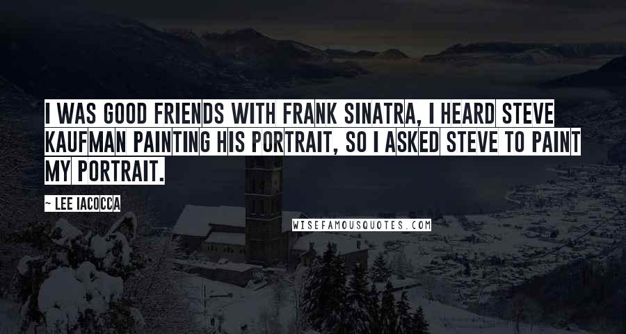 Lee Iacocca Quotes: I was good friends with Frank Sinatra, I heard Steve Kaufman painting his portrait, so I asked Steve to paint my portrait.