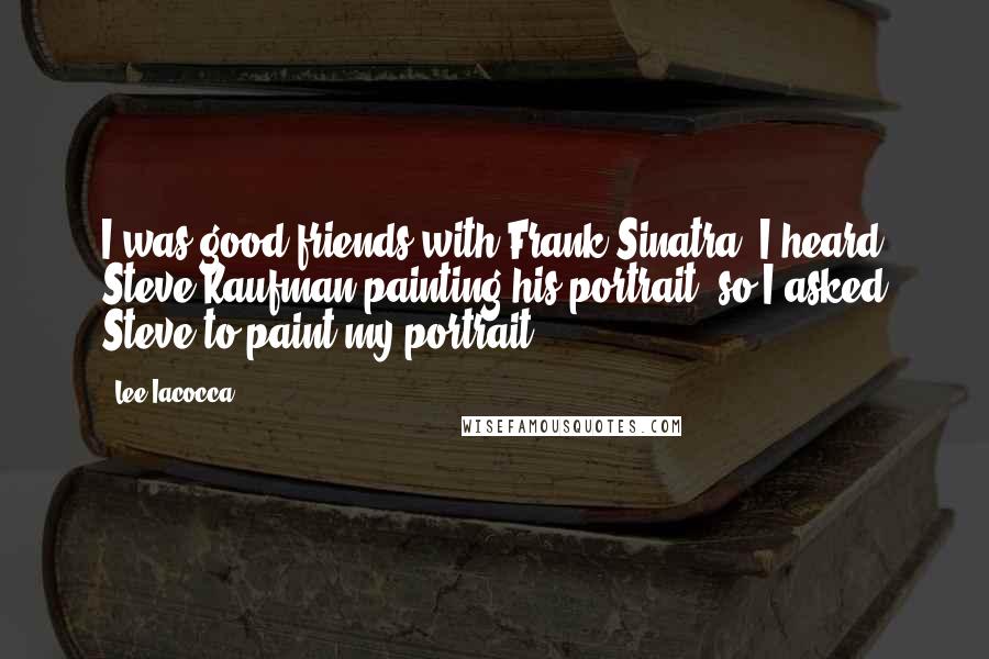 Lee Iacocca Quotes: I was good friends with Frank Sinatra, I heard Steve Kaufman painting his portrait, so I asked Steve to paint my portrait.