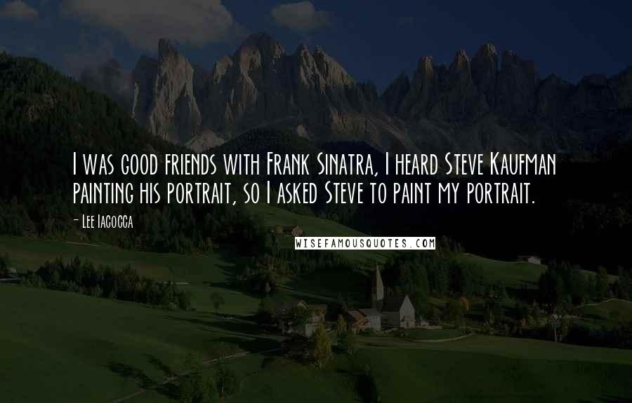 Lee Iacocca Quotes: I was good friends with Frank Sinatra, I heard Steve Kaufman painting his portrait, so I asked Steve to paint my portrait.
