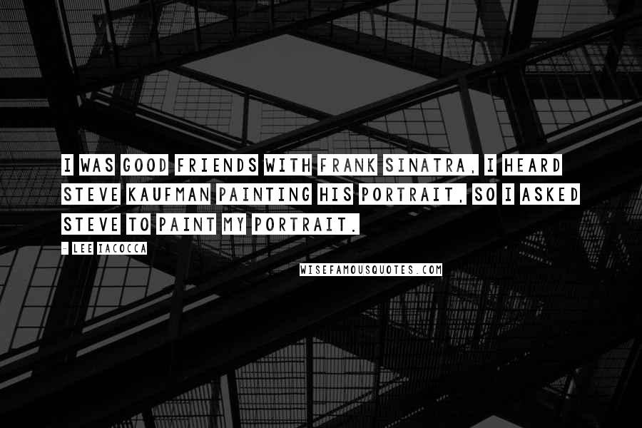 Lee Iacocca Quotes: I was good friends with Frank Sinatra, I heard Steve Kaufman painting his portrait, so I asked Steve to paint my portrait.