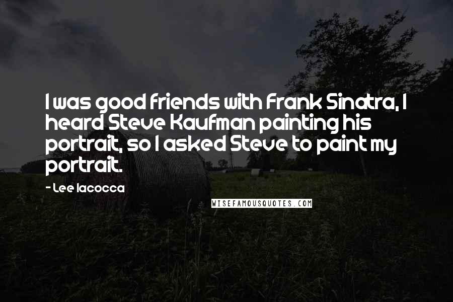 Lee Iacocca Quotes: I was good friends with Frank Sinatra, I heard Steve Kaufman painting his portrait, so I asked Steve to paint my portrait.