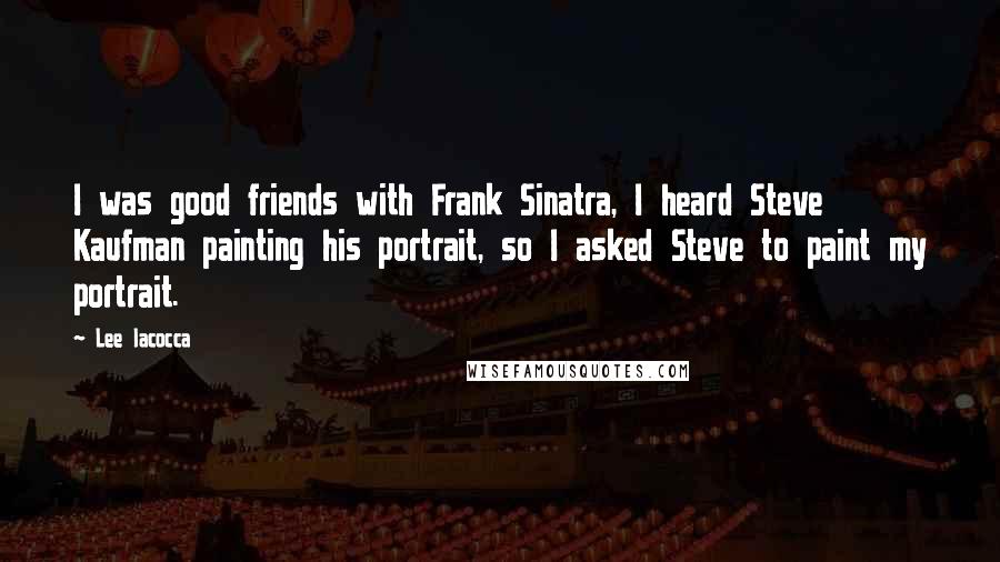 Lee Iacocca Quotes: I was good friends with Frank Sinatra, I heard Steve Kaufman painting his portrait, so I asked Steve to paint my portrait.