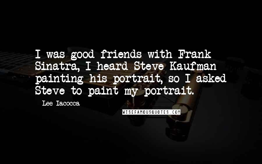 Lee Iacocca Quotes: I was good friends with Frank Sinatra, I heard Steve Kaufman painting his portrait, so I asked Steve to paint my portrait.