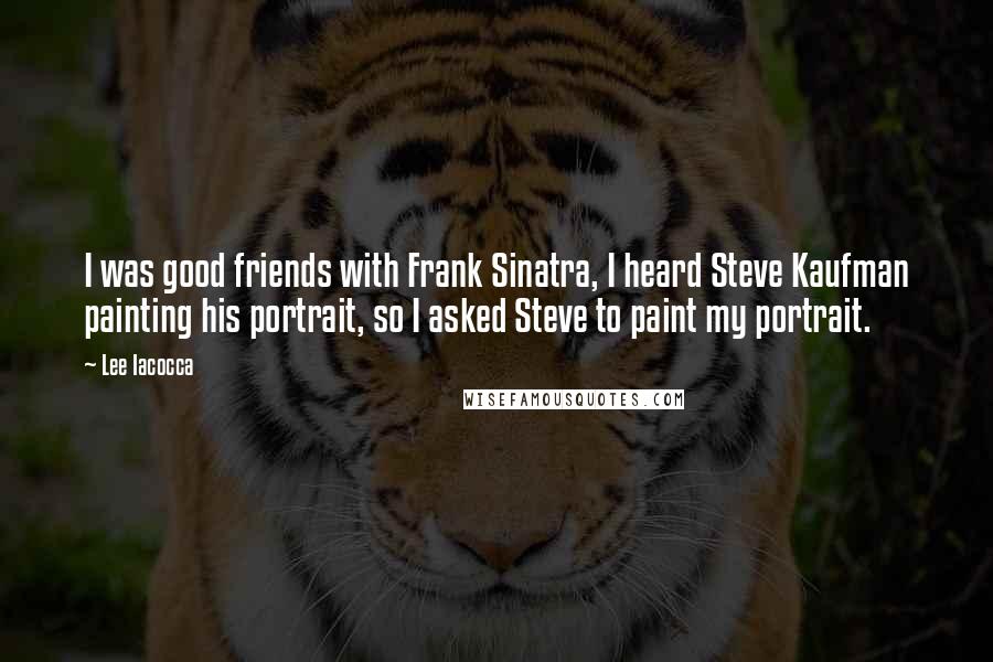 Lee Iacocca Quotes: I was good friends with Frank Sinatra, I heard Steve Kaufman painting his portrait, so I asked Steve to paint my portrait.