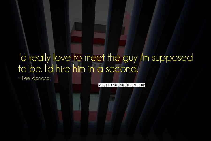 Lee Iacocca Quotes: I'd really love to meet the guy I'm supposed to be. I'd hire him in a second.