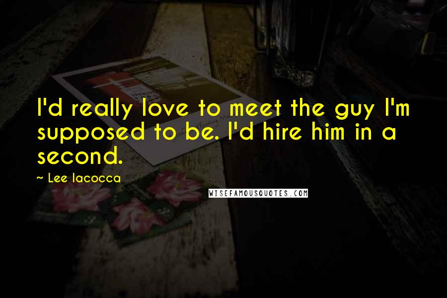 Lee Iacocca Quotes: I'd really love to meet the guy I'm supposed to be. I'd hire him in a second.