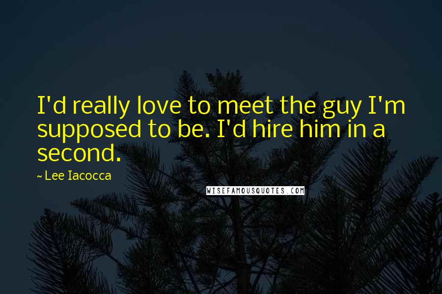 Lee Iacocca Quotes: I'd really love to meet the guy I'm supposed to be. I'd hire him in a second.